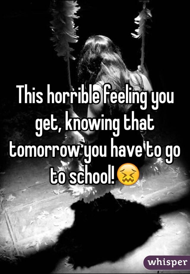 This horrible feeling you get, knowing that tomorrow you have to go to school!😖