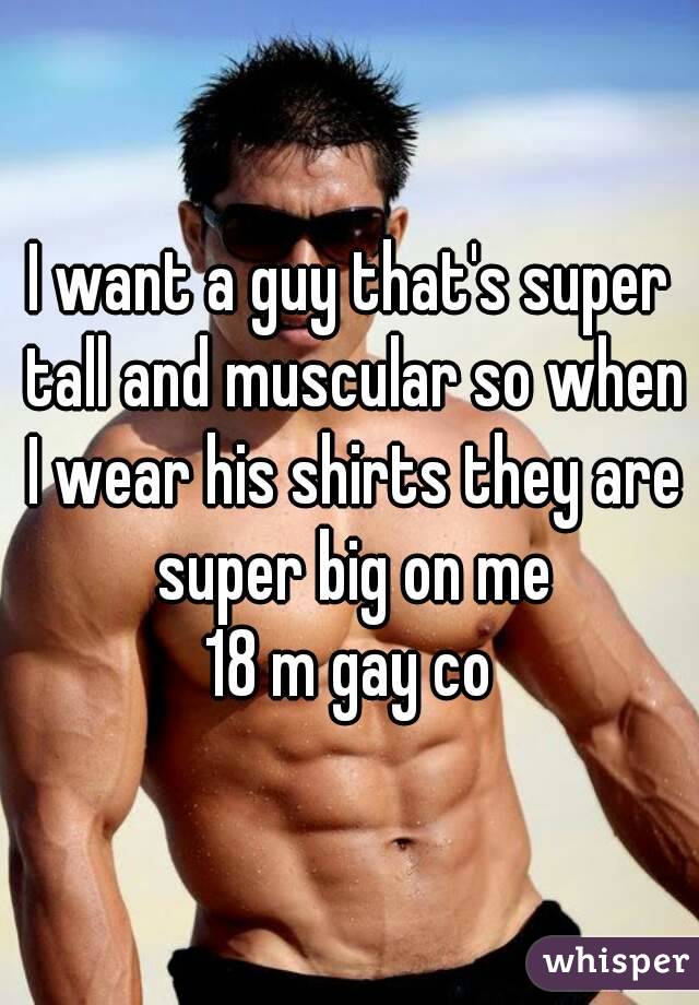 I want a guy that's super tall and muscular so when I wear his shirts they are super big on me
18 m gay co
