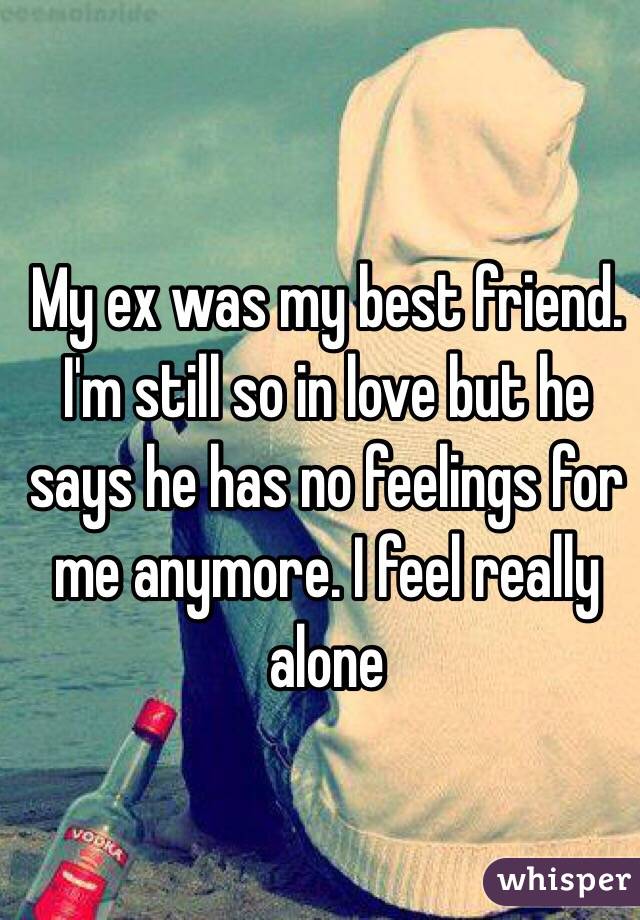  My ex was my best friend. I'm still so in love but he says he has no feelings for me anymore. I feel really alone  