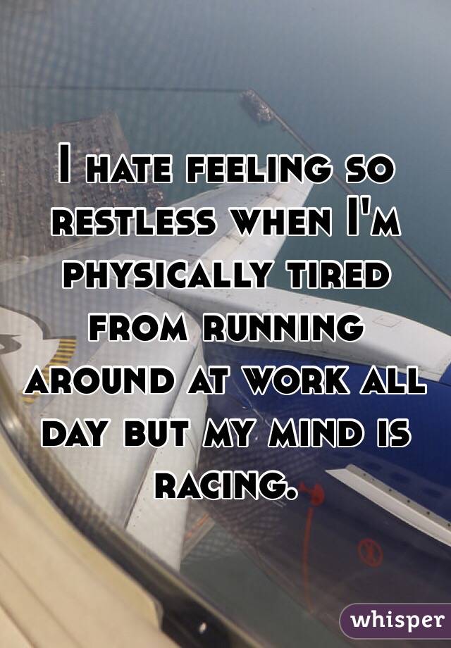 I hate feeling so restless when I'm physically tired from running around at work all day but my mind is racing. 