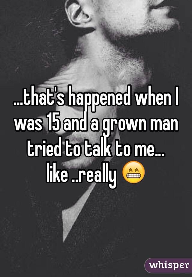 ...that's happened when I was 15 and a grown man tried to talk to me... like ..really 😁