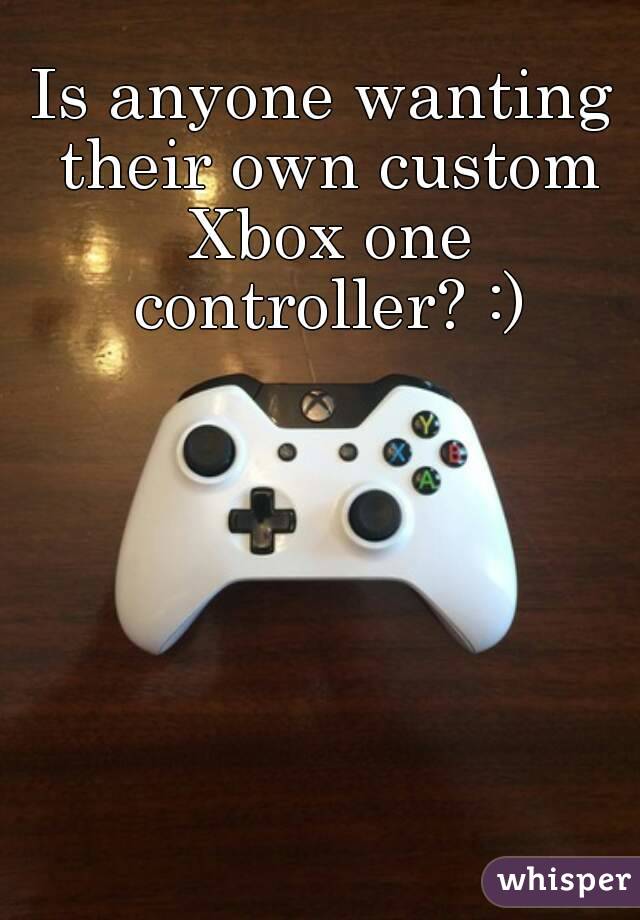 Is anyone wanting their own custom Xbox one controller? :)