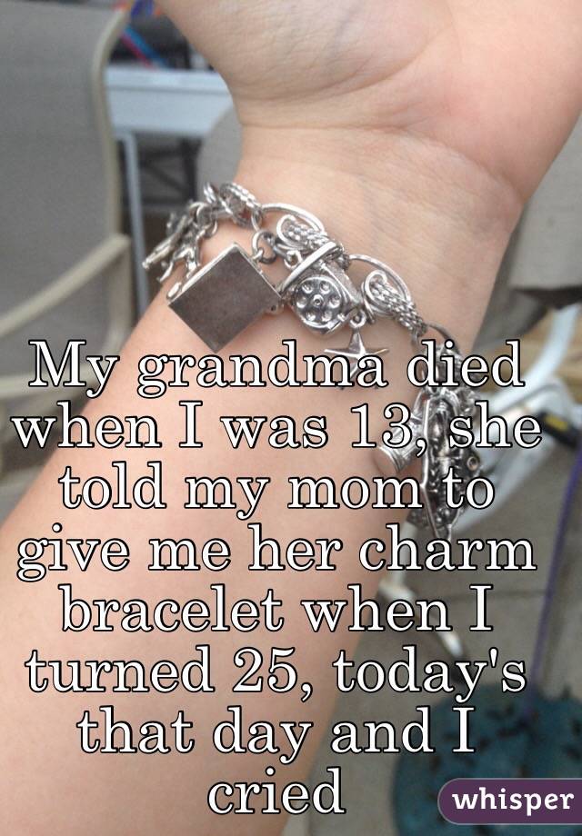 My grandma died when I was 13, she told my mom to give me her charm bracelet when I turned 25, today's that day and I cried