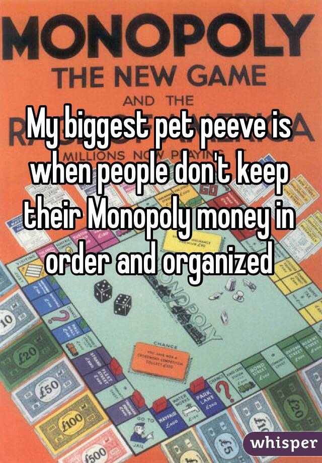 My biggest pet peeve is when people don't keep their Monopoly money in order and organized 
