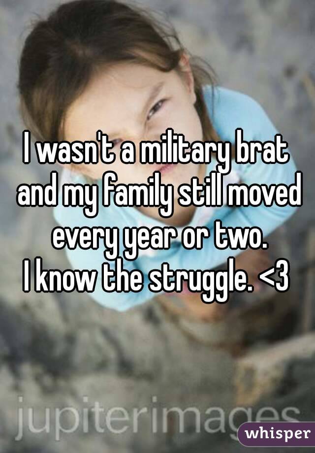 I wasn't a military brat and my family still moved every year or two.
I know the struggle. <3