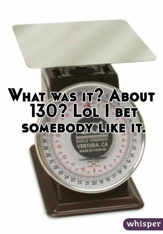 What was it? About 130? Lol I bet somebody like it.