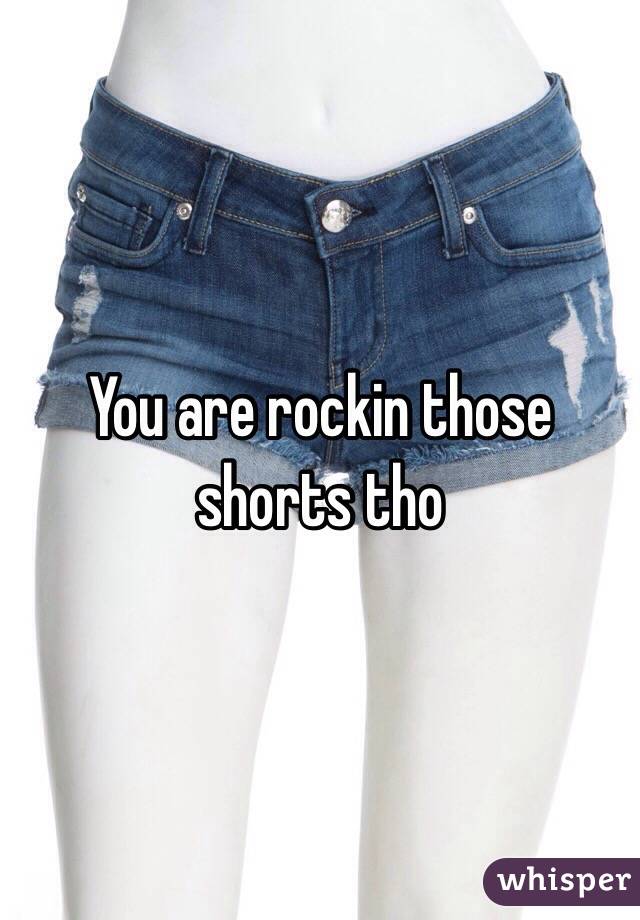 You are rockin those shorts tho