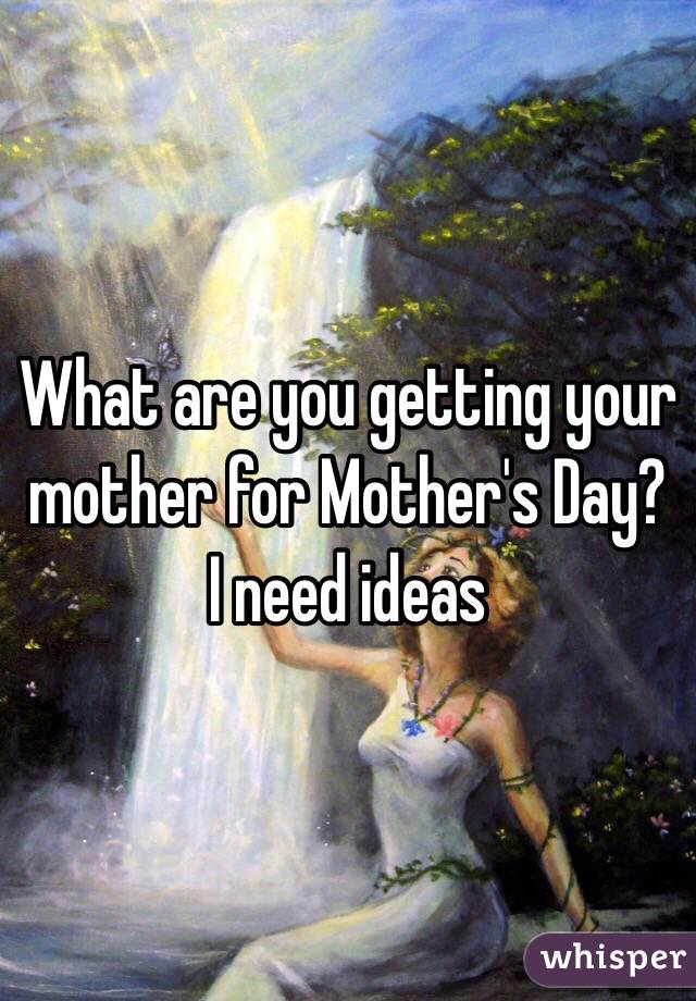 What are you getting your mother for Mother's Day? 
I need ideas 