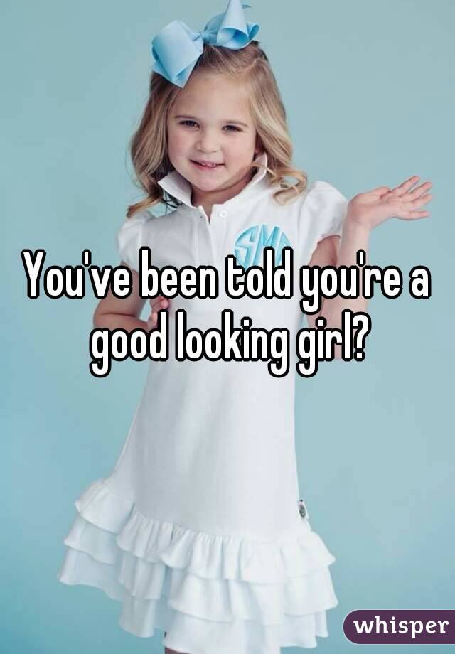 You've been told you're a good looking girl?