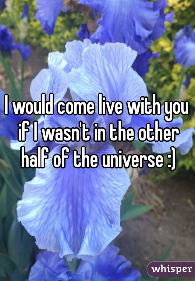 I would come live with you if I wasn't in the other half of the universe :)