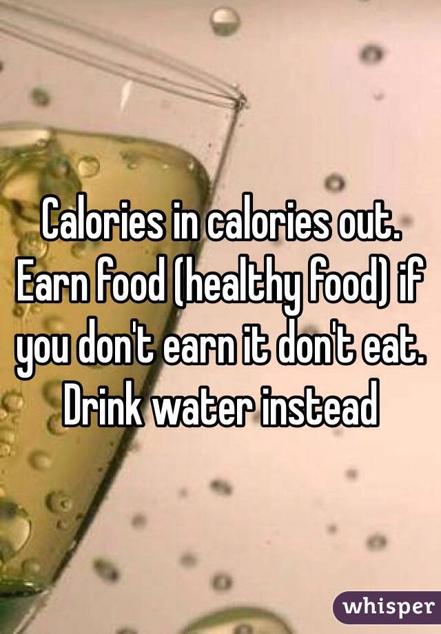 Calories in calories out. Earn food (healthy food) if you don't earn it don't eat. Drink water instead