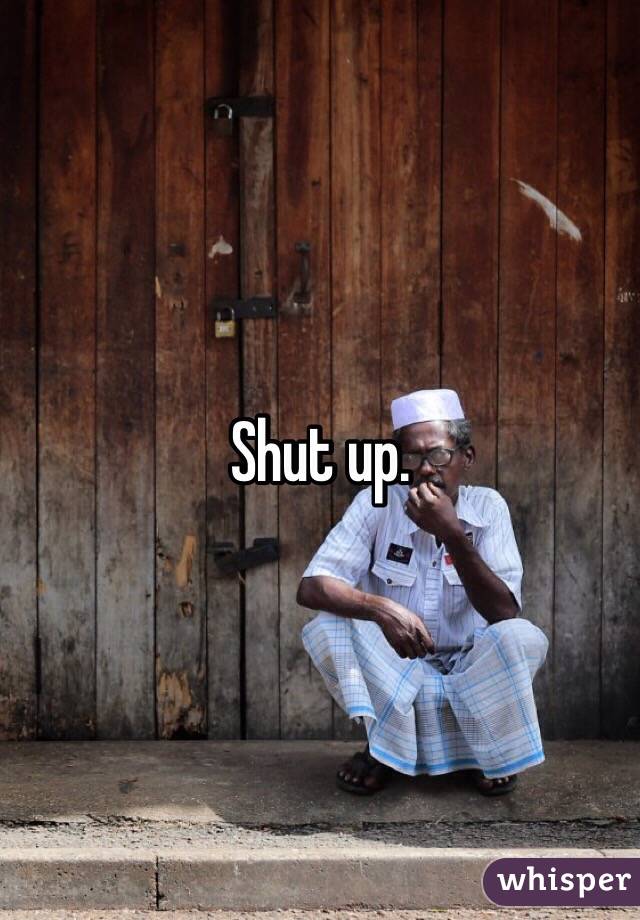 Shut up. 