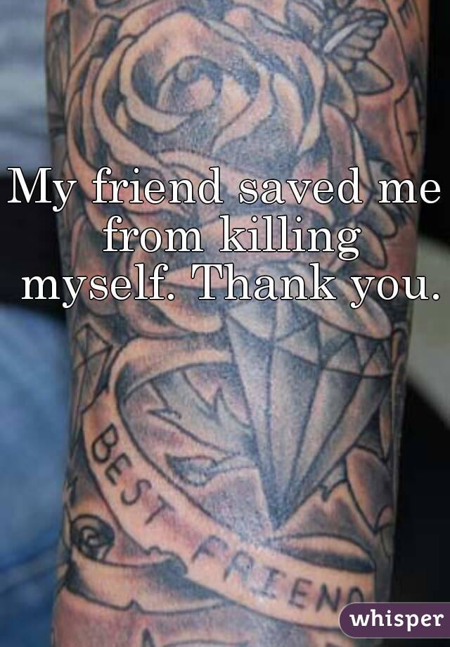My friend saved me from killing myself. Thank you.