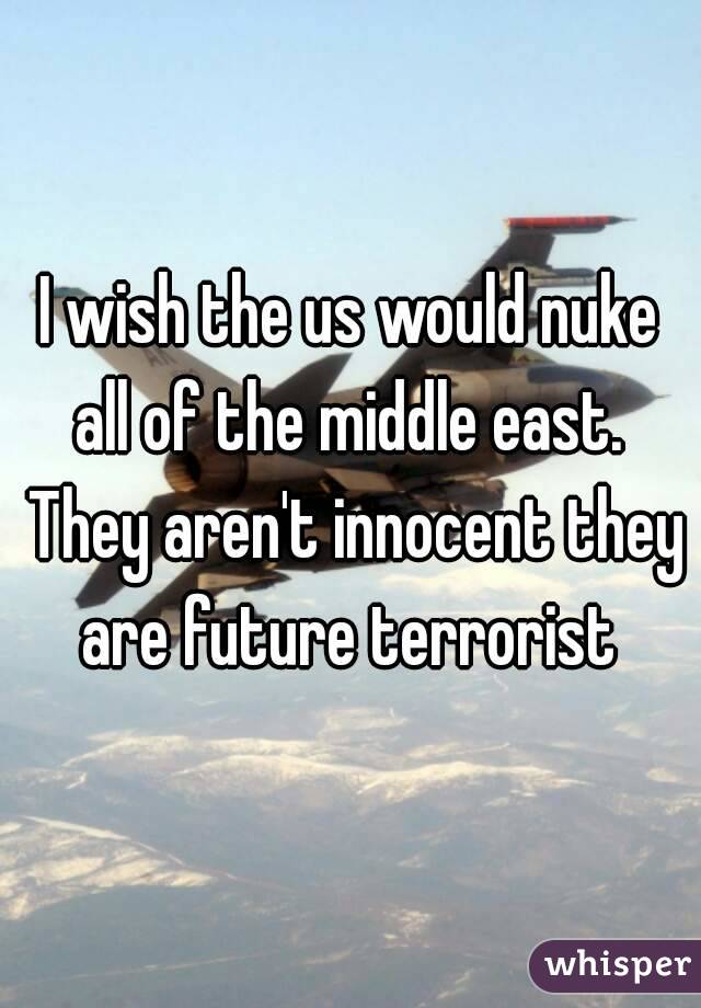 I wish the us would nuke all of the middle east.  They aren't innocent they are future terrorist 
