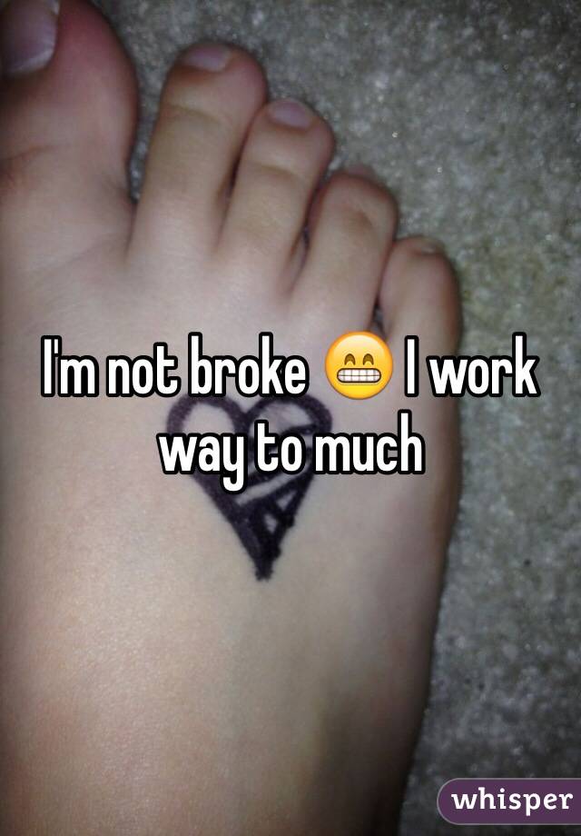 I'm not broke 😁 I work way to much 