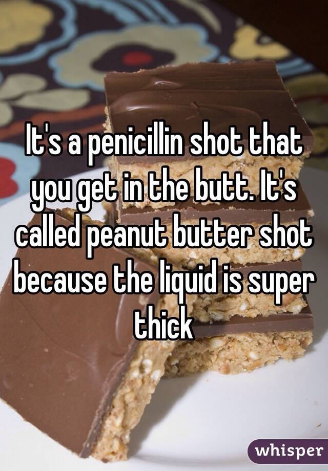It's a penicillin shot that you get in the butt. It's called peanut butter shot because the liquid is super thick 