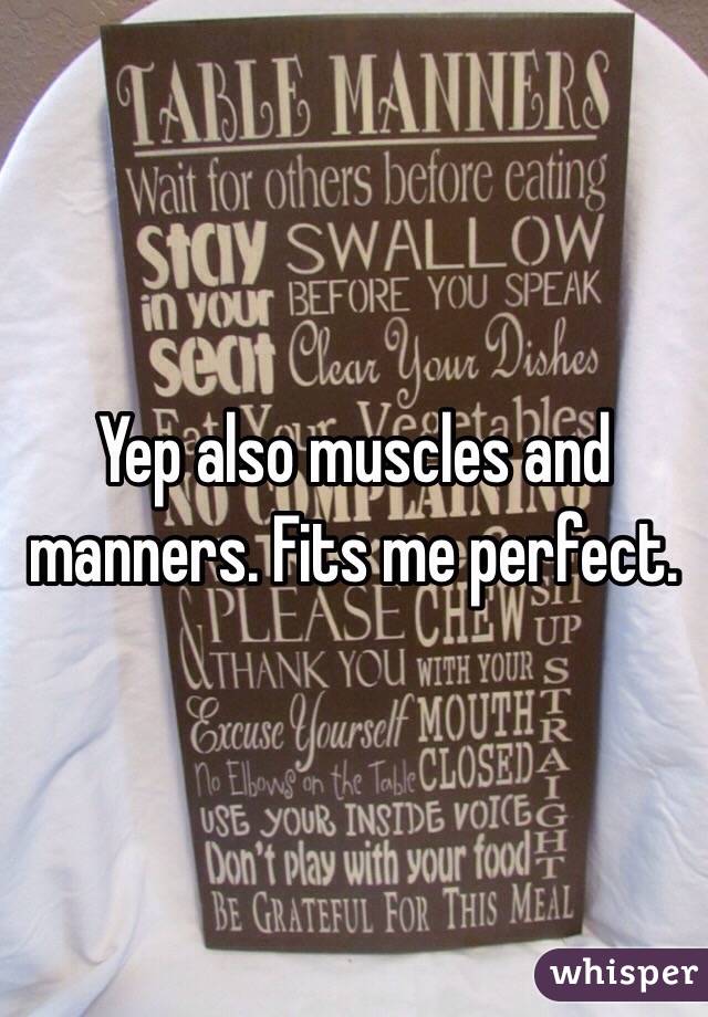 Yep also muscles and manners. Fits me perfect. 