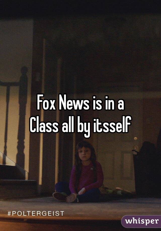 Fox News is in a 
Class all by itsself