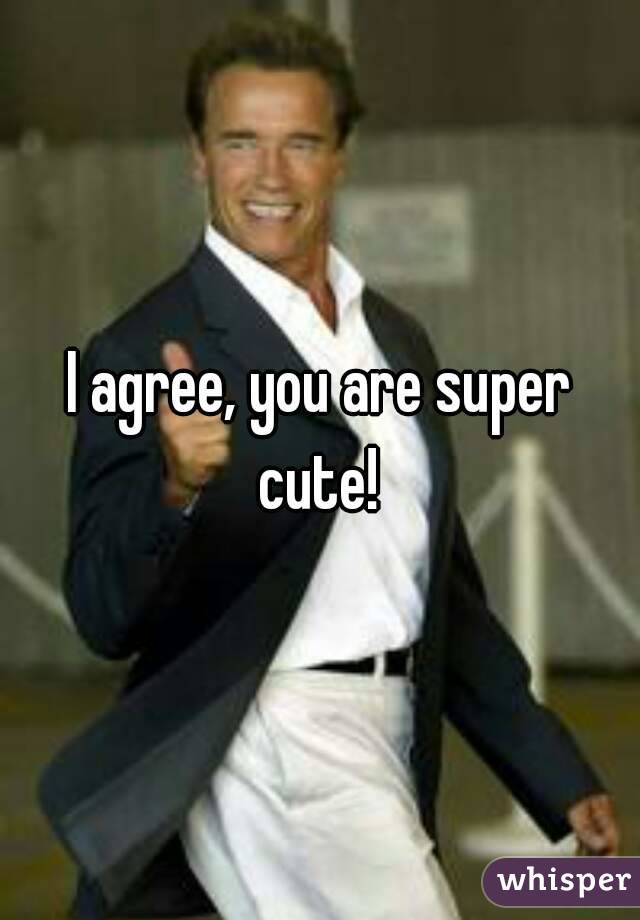 I agree, you are super cute! 