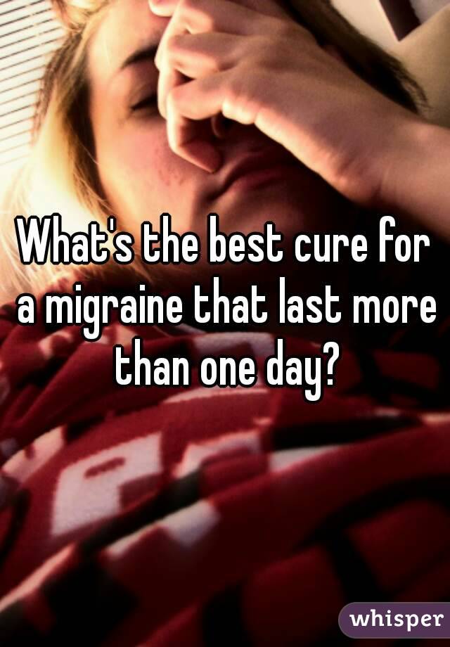 What's the best cure for a migraine that last more than one day?