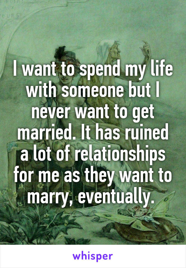 I want to spend my life with someone but I never want to get married. It has ruined a lot of relationships for me as they want to marry, eventually. 