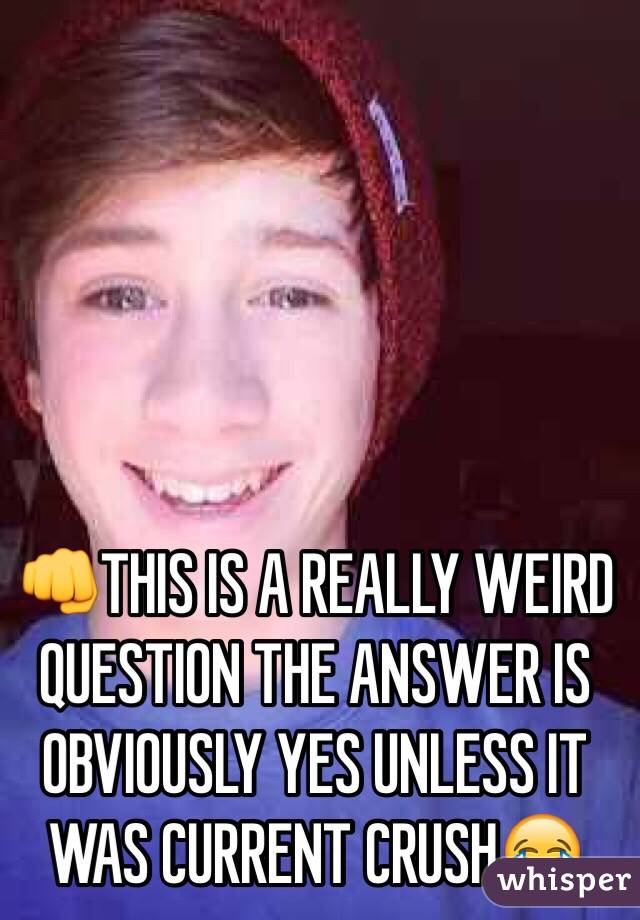 👊THIS IS A REALLY WEIRD QUESTION THE ANSWER IS OBVIOUSLY YES UNLESS IT WAS CURRENT CRUSH😂