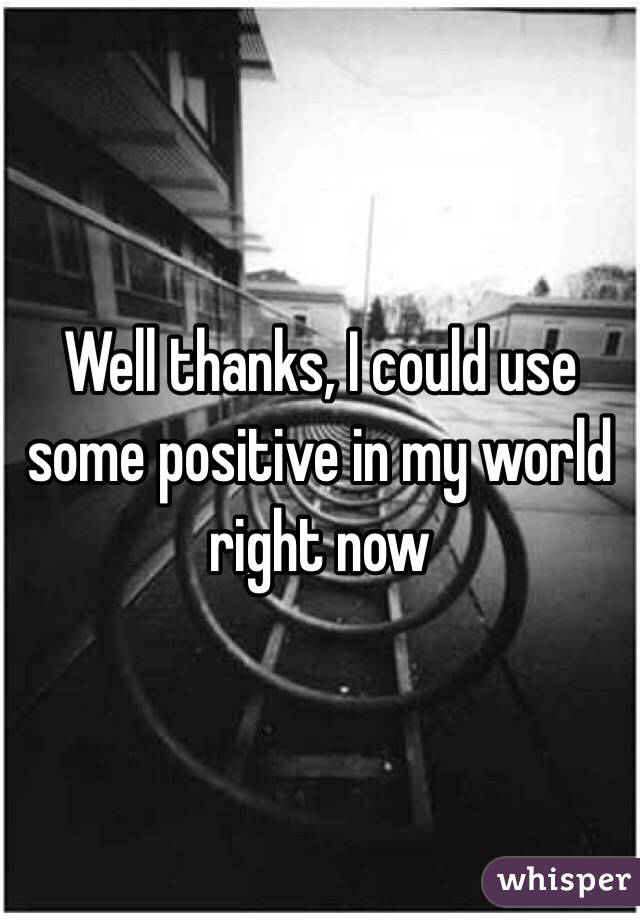 Well thanks, I could use some positive in my world right now 