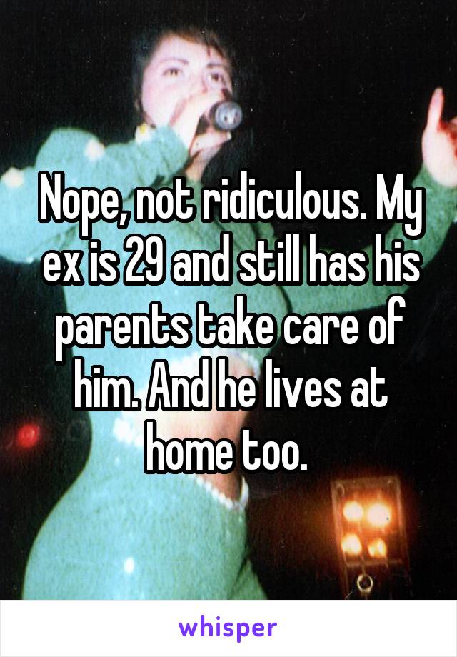 Nope, not ridiculous. My ex is 29 and still has his parents take care of him. And he lives at home too. 