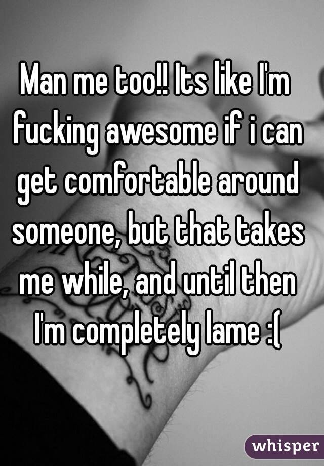 Man me too!! Its like I'm fucking awesome if i can get comfortable around someone, but that takes me while, and until then I'm completely lame :(
