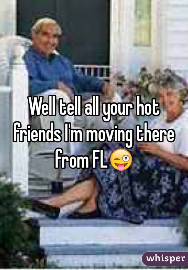 Well tell all your hot friends I'm moving there from FL😜