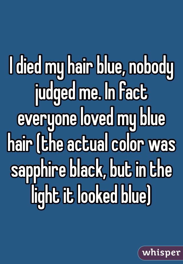 I died my hair blue, nobody judged me. In fact everyone loved my blue hair (the actual color was sapphire black, but in the light it looked blue)