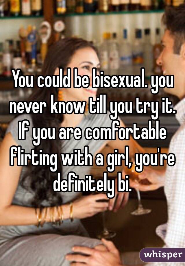 You could be bisexual. you never know till you try it. If you are comfortable flirting with a girl, you're definitely bi.