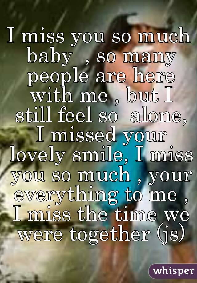 I miss you so much baby  , so many people are here with me , but I still feel so  alone, I missed your lovely smile, I miss you so much , your everything to me , I miss the time we were together (js)