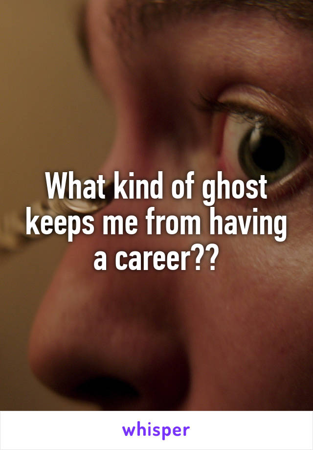 What kind of ghost keeps me from having a career??