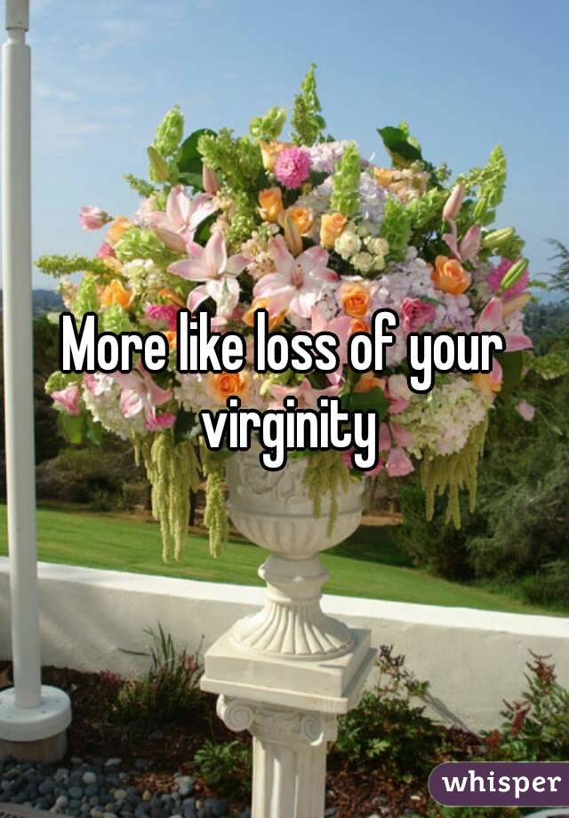 More like loss of your virginity
