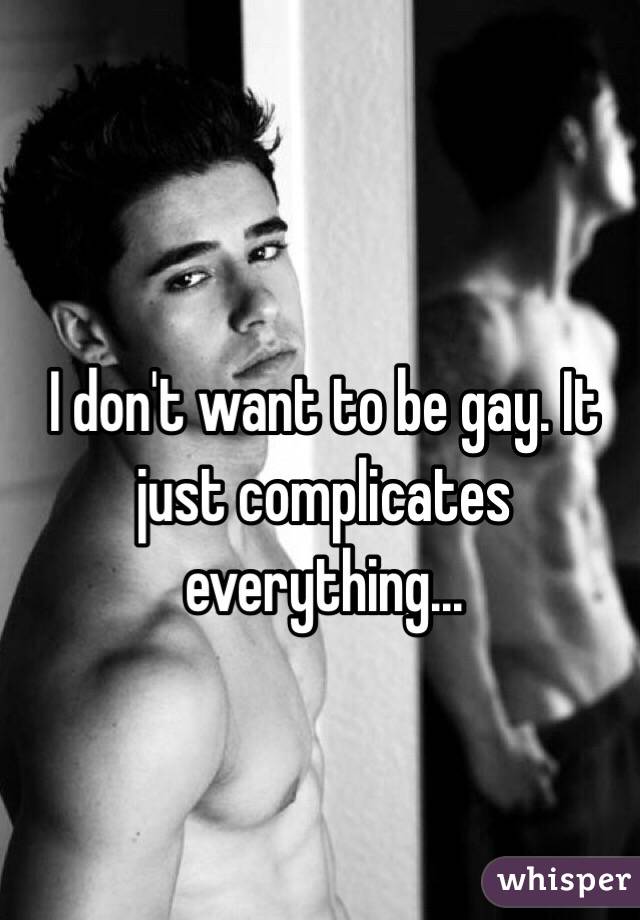 I don't want to be gay. It just complicates everything...