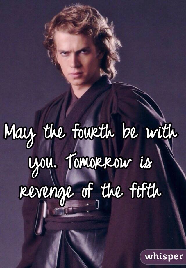May the fourth be with you. Tomorrow is revenge of the fifth 