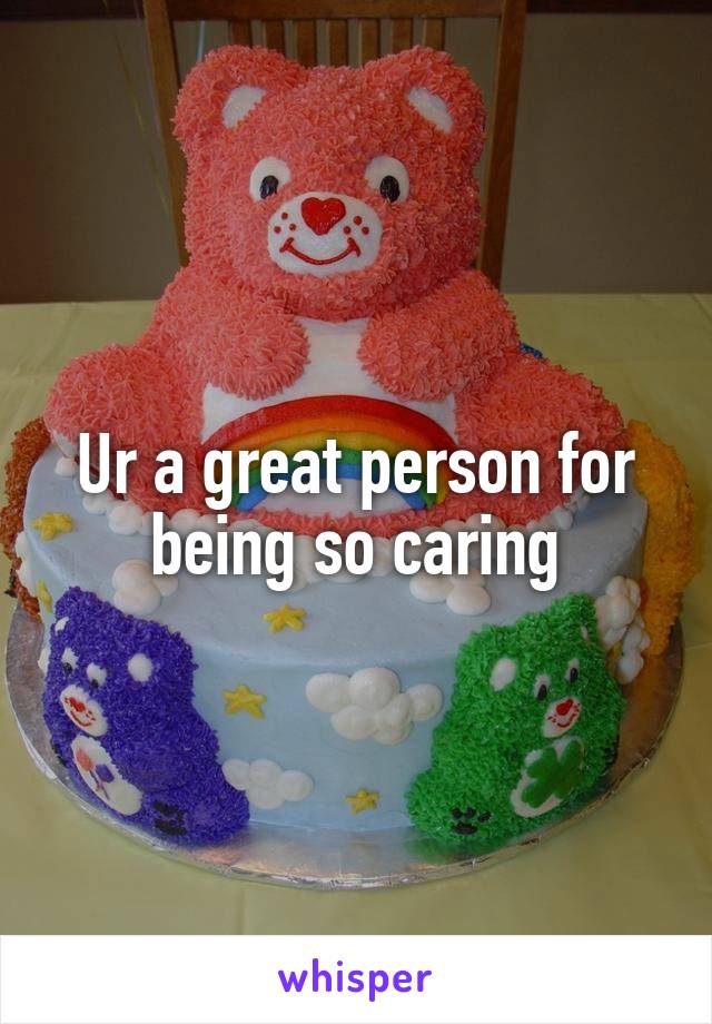 Ur a great person for being so caring