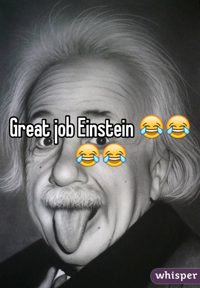 Great job Einstein 😂😂😂😂