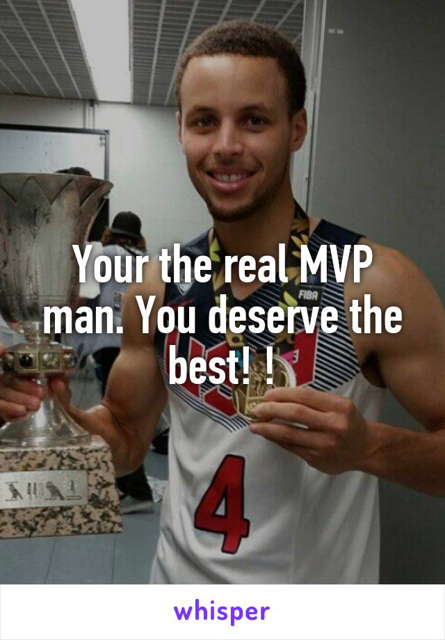 Your the real MVP man. You deserve the best! !