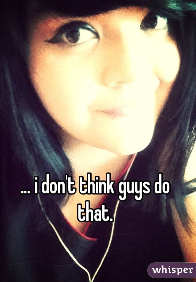 ... i don't think guys do that.
