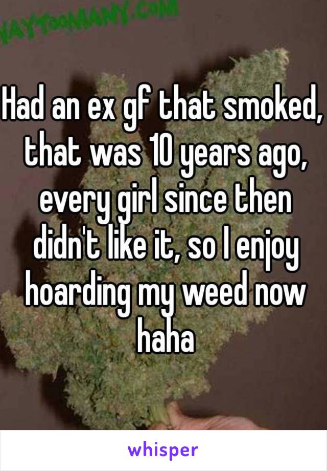 Had an ex gf that smoked, that was 10 years ago, every girl since then didn't like it, so I enjoy hoarding my weed now haha