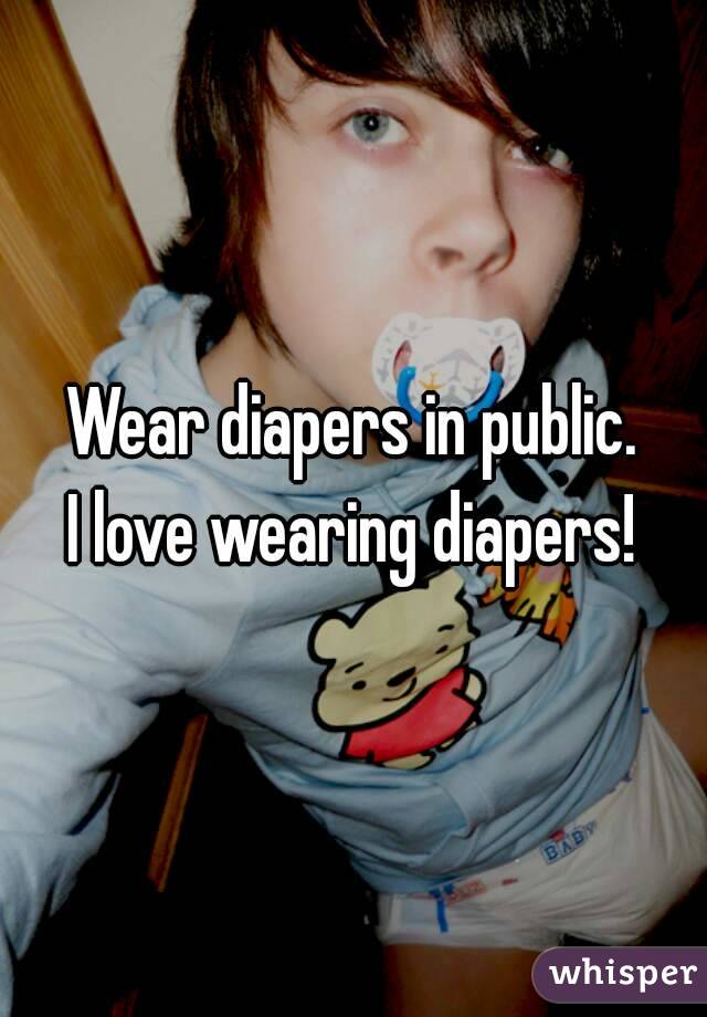Wear diapers in public.
I love wearing diapers!