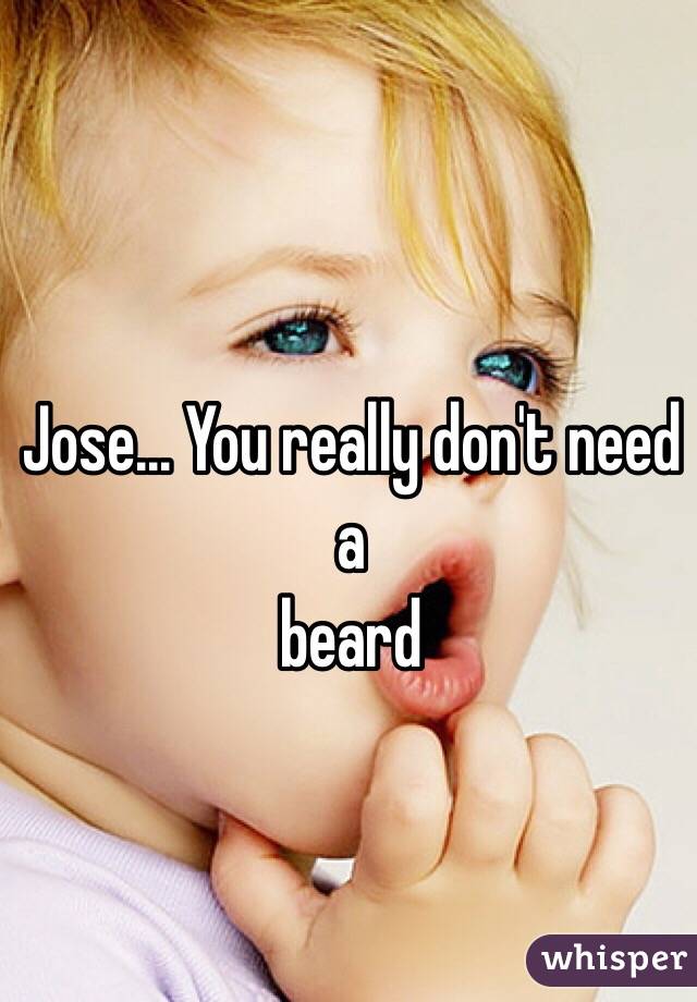 Jose... You really don't need a 
 beard