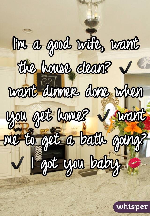 I'm a good wife, want the house clean? ✔️ want dinner done when you get home? ✔️ want me to get a bath going? ✔️ I got you baby 💋