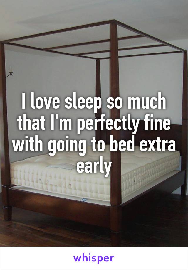 I love sleep so much that I'm perfectly fine with going to bed extra early