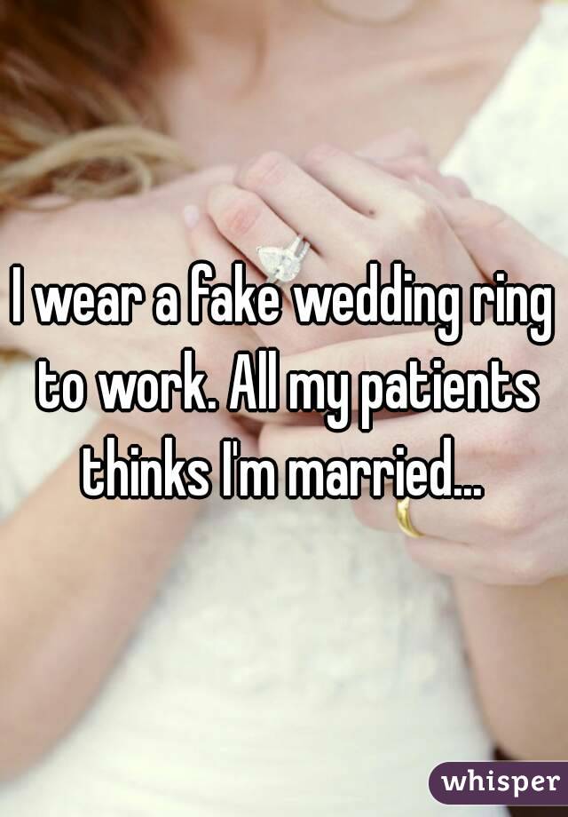 I wear a fake wedding ring to work. All my patients thinks I'm married... 