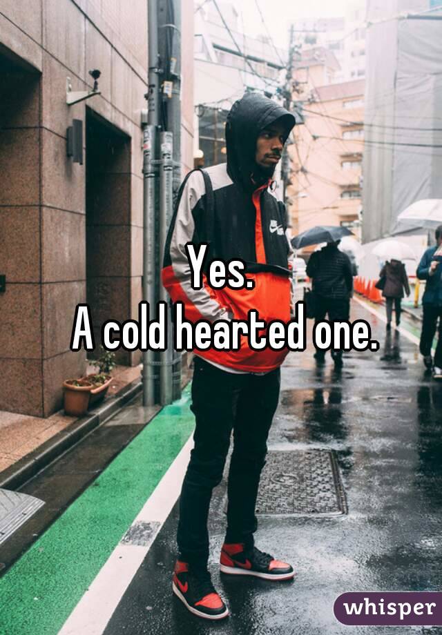 Yes.
 A cold hearted one.
