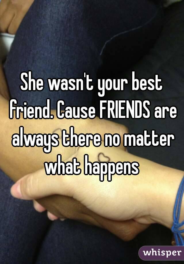 She wasn't your best friend. Cause FRIENDS are always there no matter what happens 
