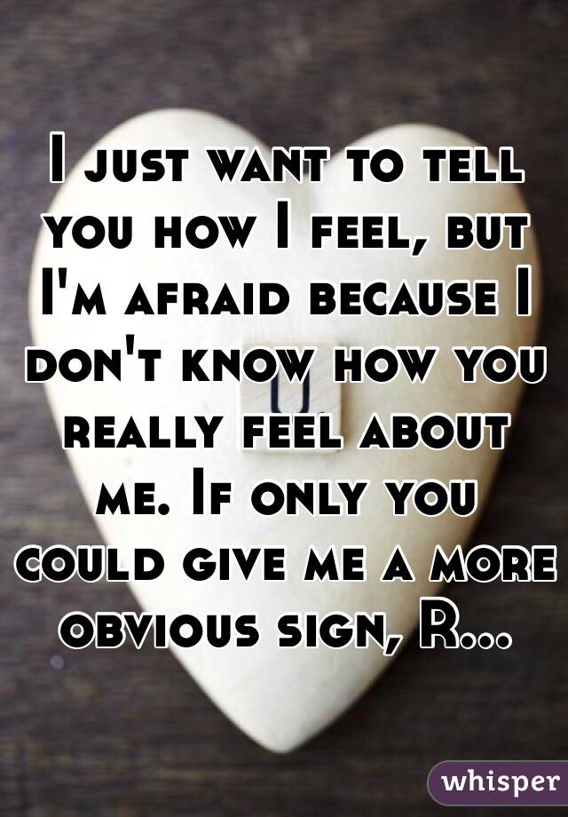I just want to tell you how I feel, but I'm afraid because I don't know how you really feel about me. If only you could give me a more obvious sign, R...